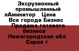 Эксрузионный промышленный лАминатор › Цена ­ 100 - Все города Бизнес » Продажа готового бизнеса   . Нижегородская обл.,Саров г.